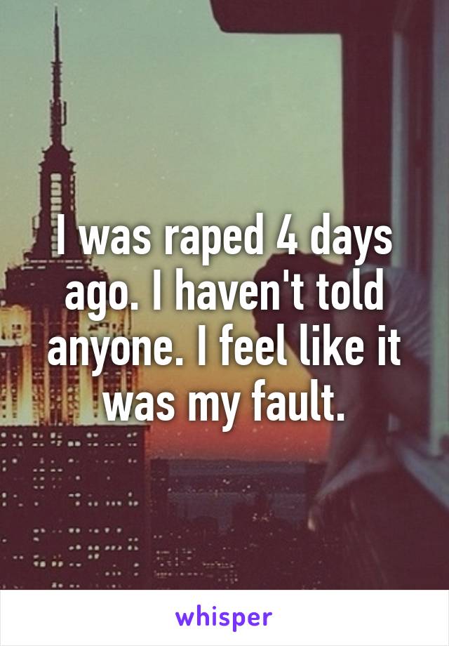 I was raped 4 days ago. I haven't told anyone. I feel like it was my fault.