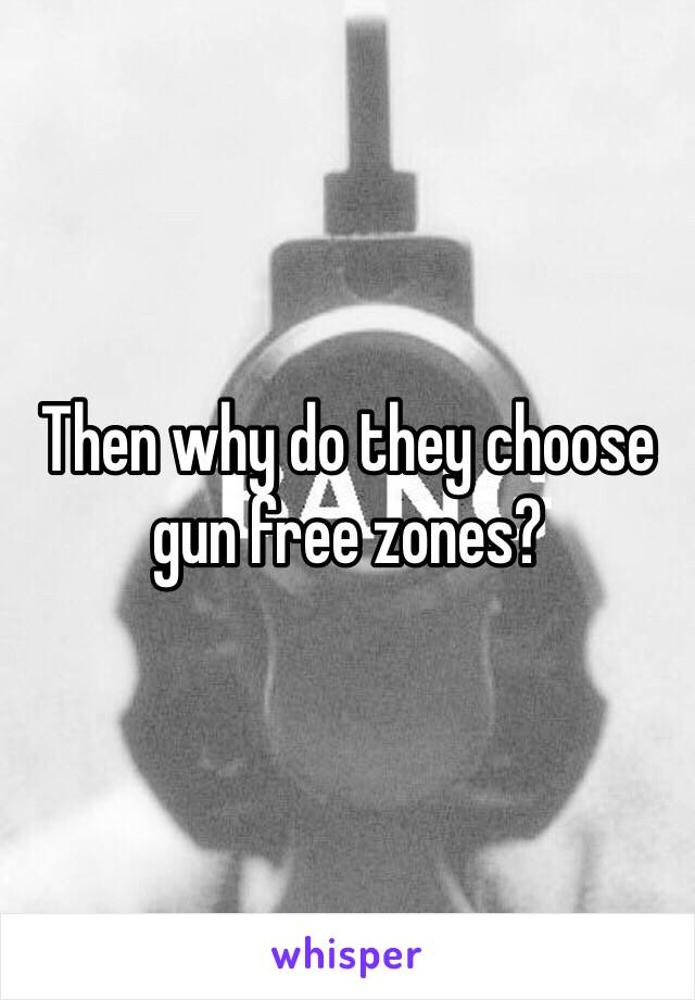 Then why do they choose gun free zones?