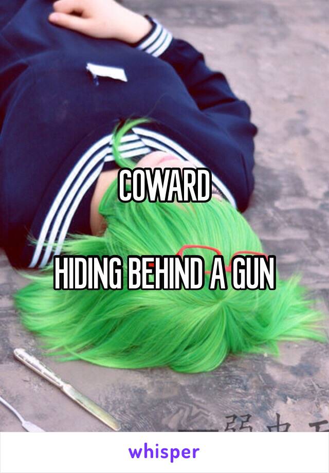 COWARD 

HIDING BEHIND A GUN 