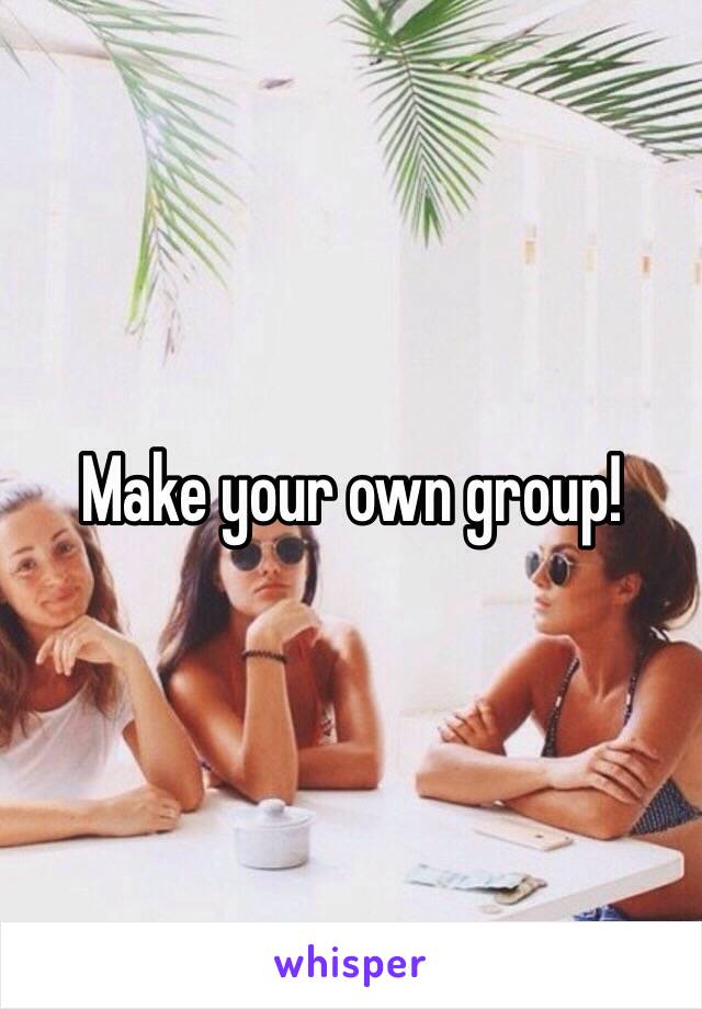 Make your own group!