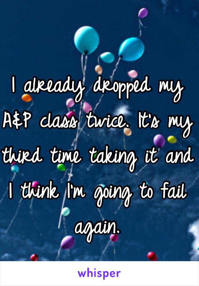 I already dropped my A&P class twice. It's my third time taking it and I think I'm going to fail again. 