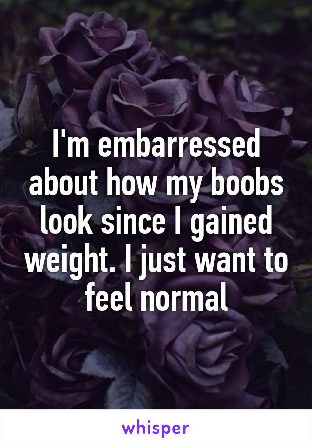 I'm embarressed about how my boobs look since I gained weight. I just want to feel normal