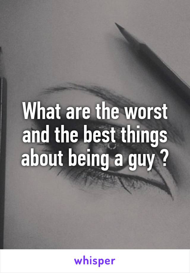 What are the worst and the best things about being a guy ?