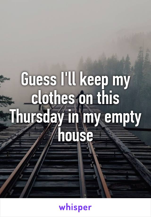 Guess I'll keep my clothes on this Thursday in my empty house