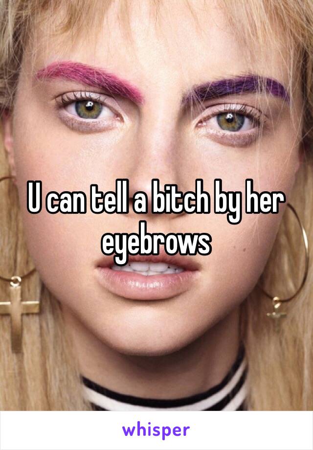 U can tell a bitch by her eyebrows 