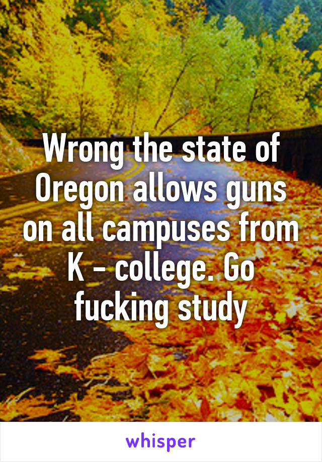 Wrong the state of Oregon allows guns on all campuses from K - college. Go fucking study