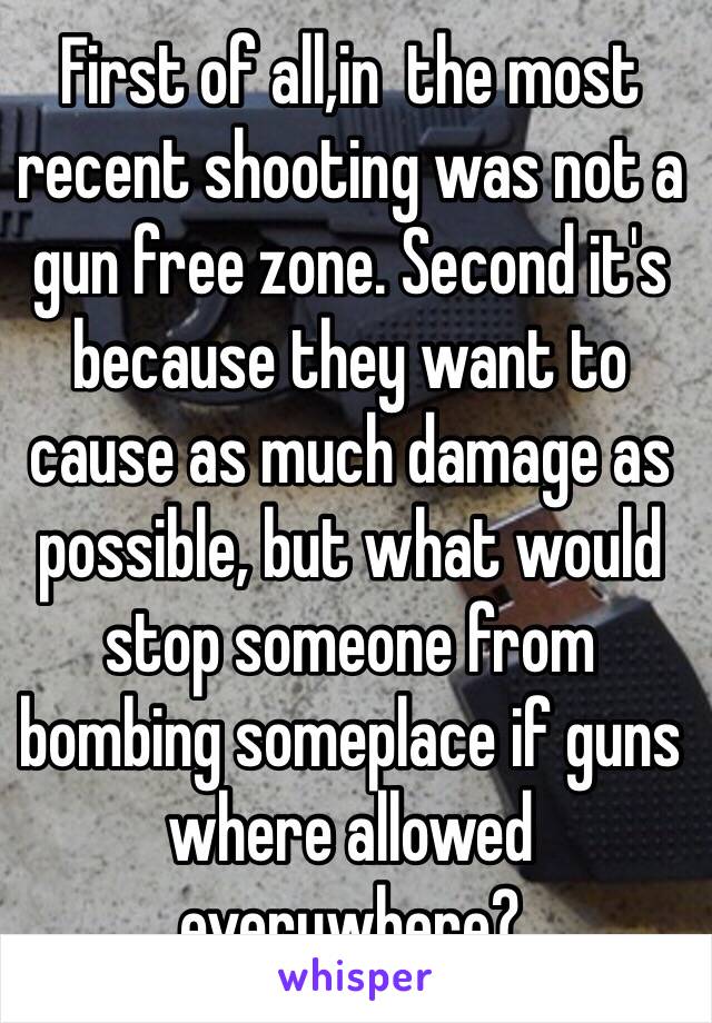 First of all,in  the most recent shooting was not a gun free zone. Second it's because they want to cause as much damage as possible, but what would stop someone from bombing someplace if guns where allowed everywhere?