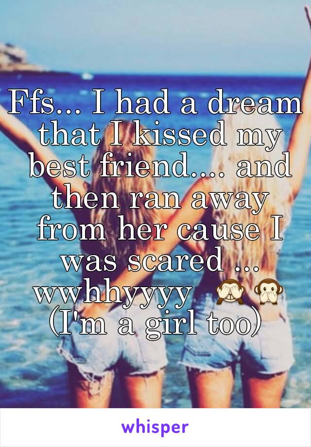 Ffs... I had a dream that I kissed my best friend.... and then ran away from her cause I was scared ... wwhhyyyy  🙈🙊
(I'm a girl too)