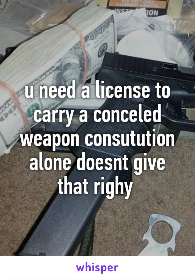 u need a license to carry a conceled weapon consutution alone doesnt give that righy 