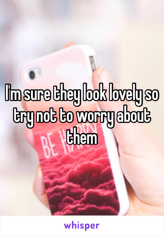 I'm sure they look lovely so try not to worry about them 