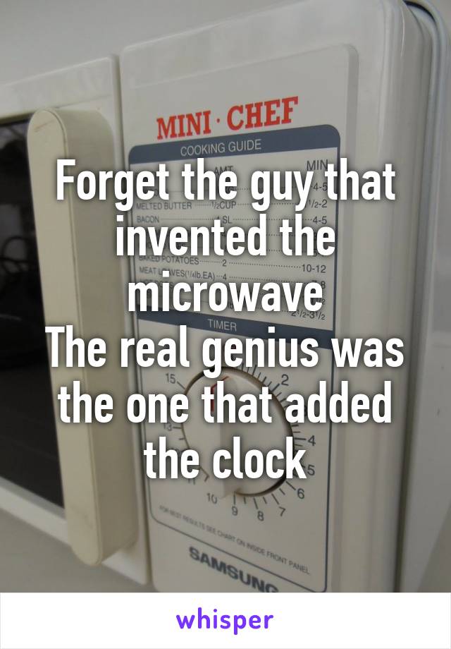 Forget the guy that invented the microwave
The real genius was the one that added the clock