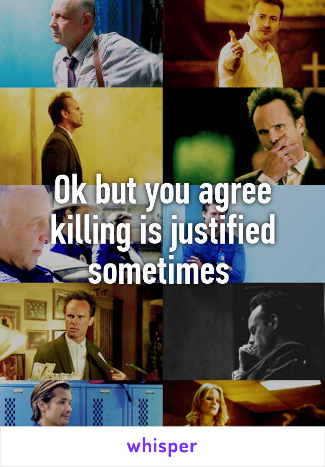 Ok but you agree killing is justified sometimes 