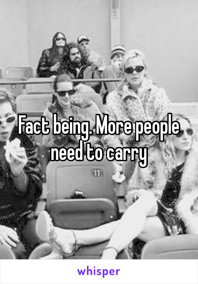 Fact being. More people need to carry 