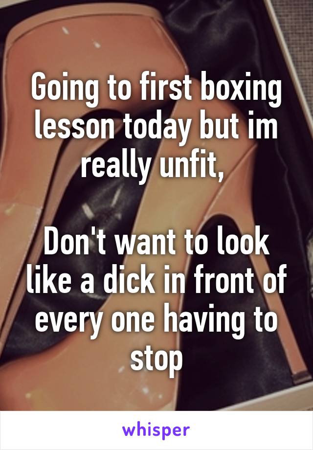 Going to first boxing lesson today but im really unfit, 

Don't want to look like a dick in front of every one having to stop