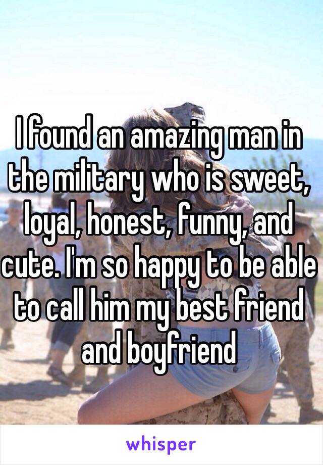 I found an amazing man in the military who is sweet, loyal, honest, funny, and cute. I'm so happy to be able to call him my best friend and boyfriend