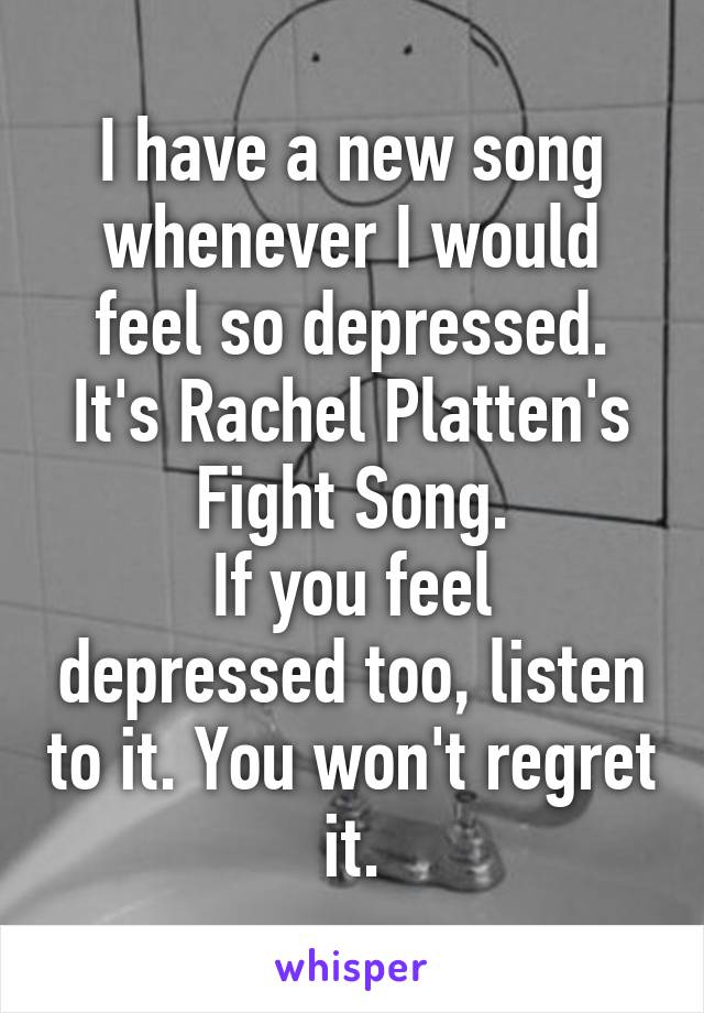 I have a new song whenever I would feel so depressed. It's Rachel Platten's Fight Song.
If you feel depressed too, listen to it. You won't regret it.