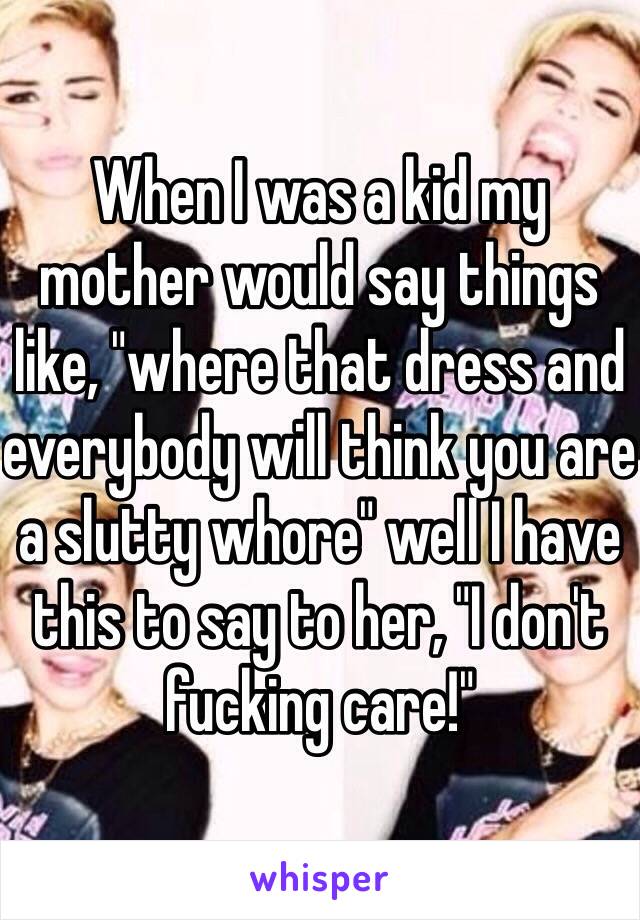 When I was a kid my mother would say things like, "where that dress and everybody will think you are a slutty whore" well I have this to say to her, "I don't fucking care!"