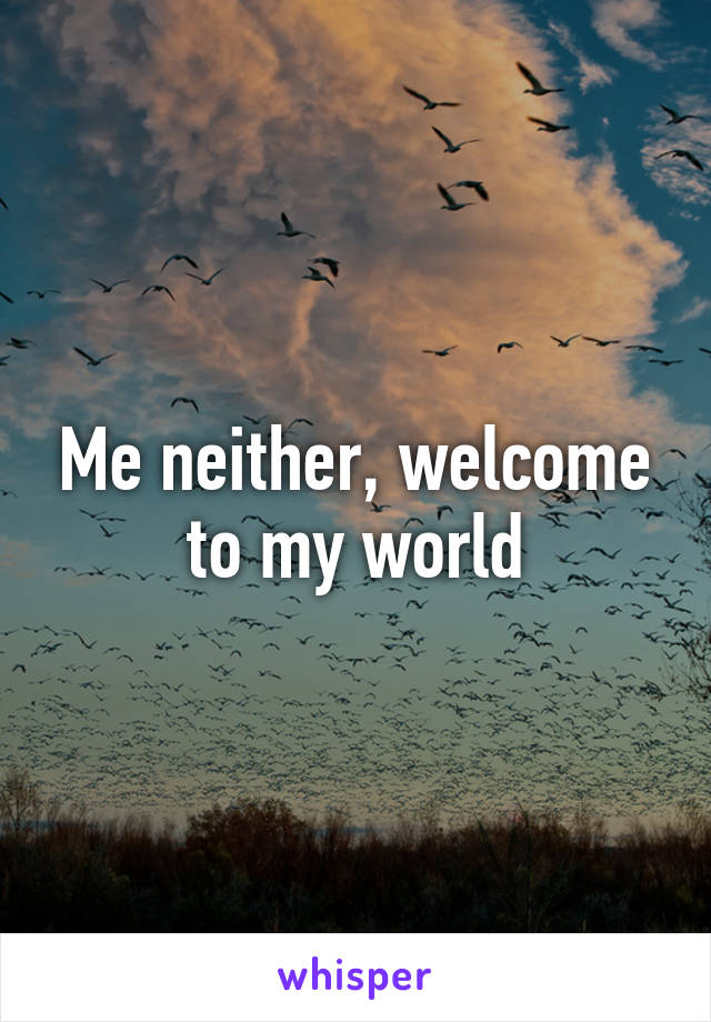 Me neither, welcome to my world