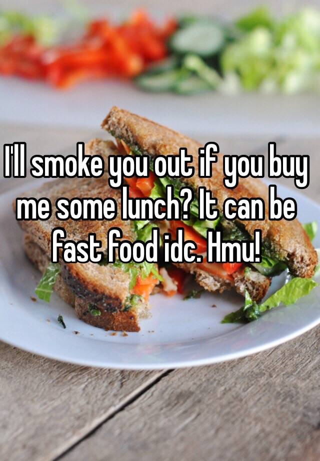 i-ll-smoke-you-out-if-you-buy-me-some-lunch-it-can-be-fast-food-idc-hmu