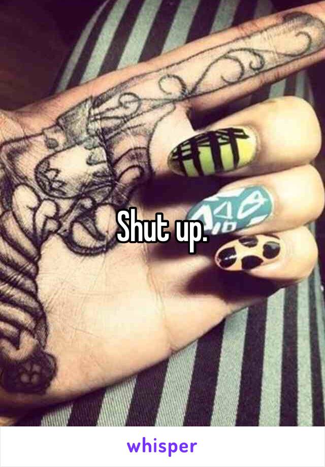 Shut up. 