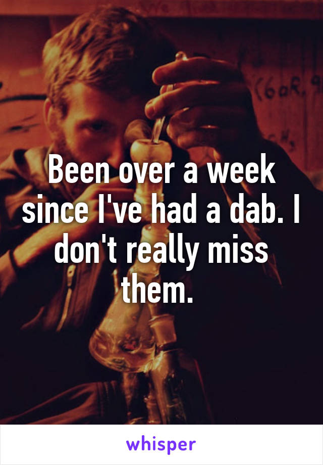 Been over a week since I've had a dab. I don't really miss them. 