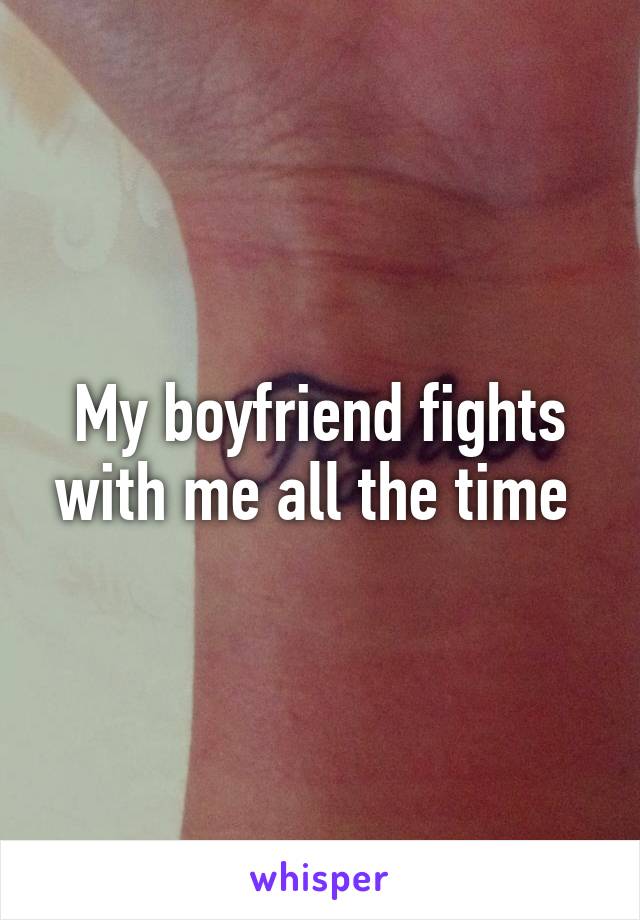 My boyfriend fights with me all the time 