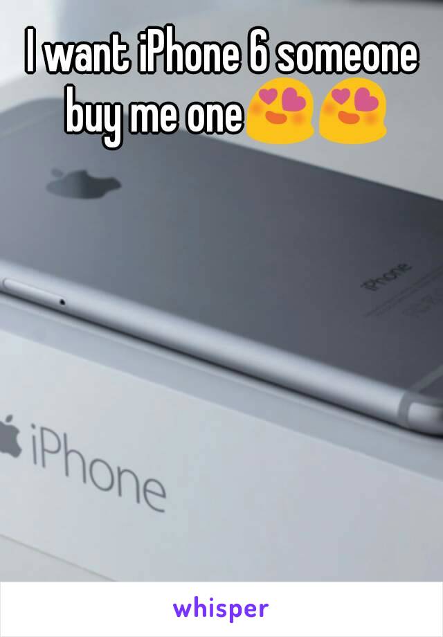 I want iPhone 6 someone buy me one😍😍