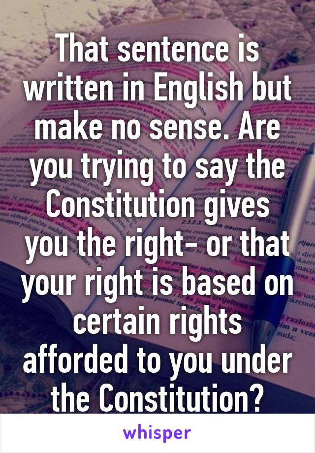 That sentence is written in English but make no sense. Are you trying to say the Constitution gives you the right- or that your right is based on certain rights afforded to you under the Constitution?