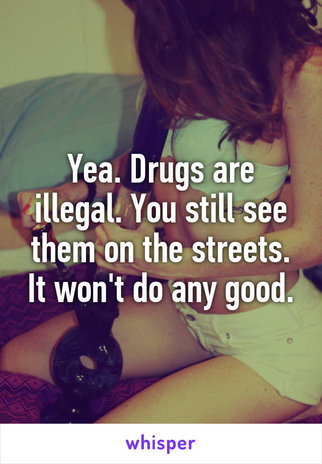 Yea. Drugs are illegal. You still see them on the streets. It won't do any good.