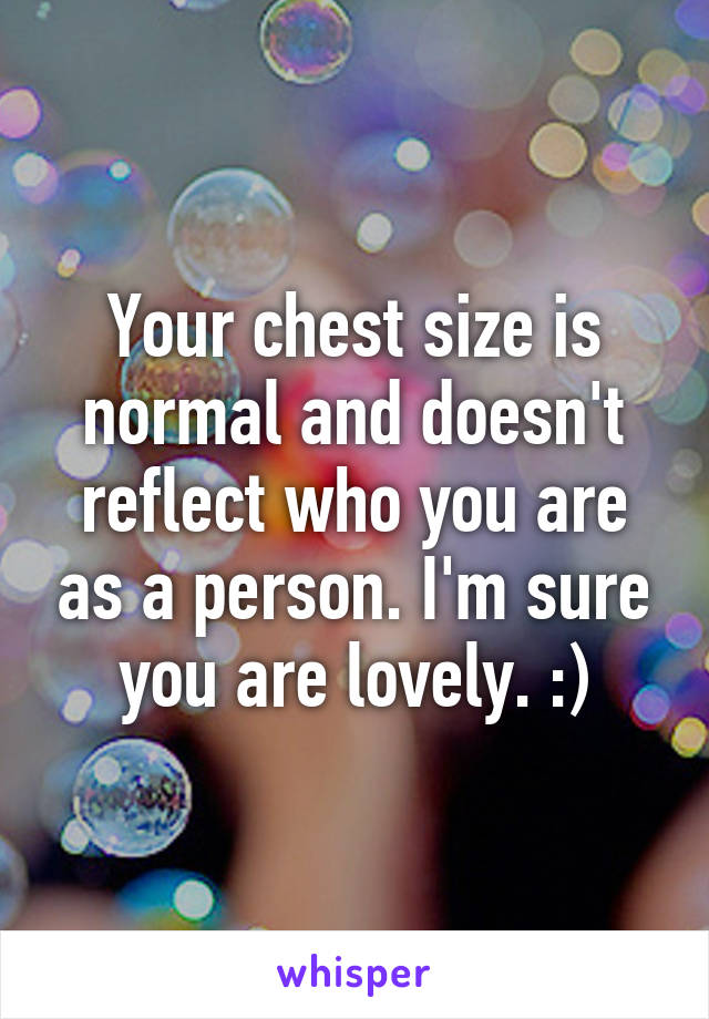 Your chest size is normal and doesn't reflect who you are as a person. I'm sure you are lovely. :)