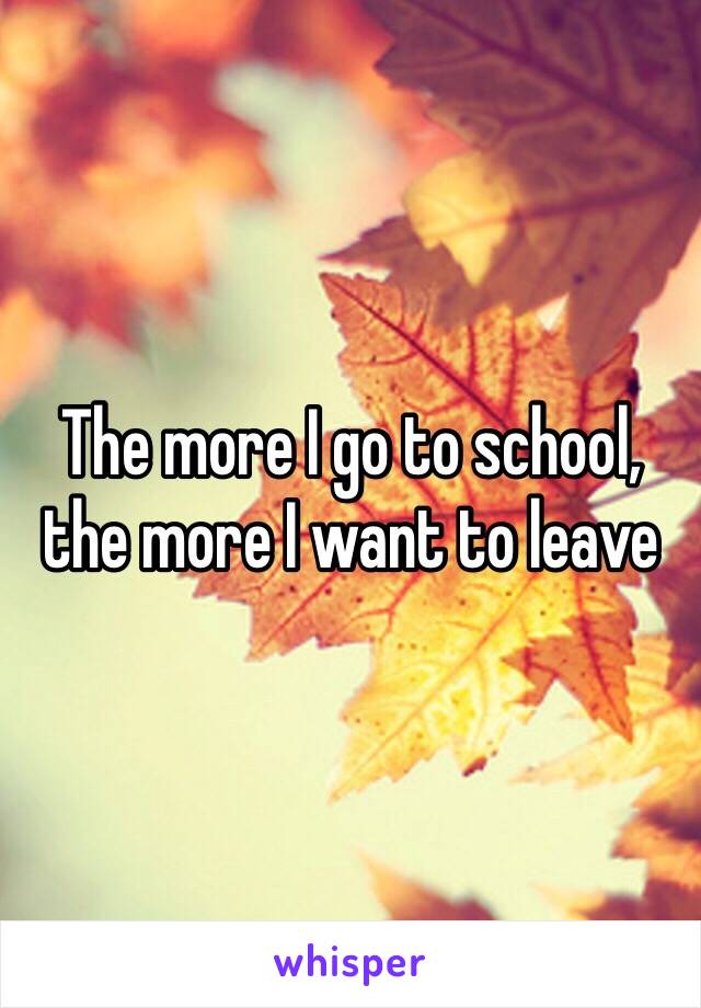 The more I go to school, the more I want to leave