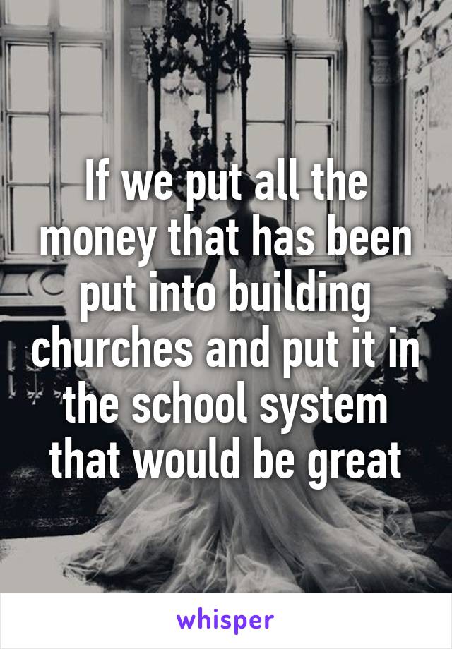 If we put all the money that has been put into building churches and put it in the school system that would be great