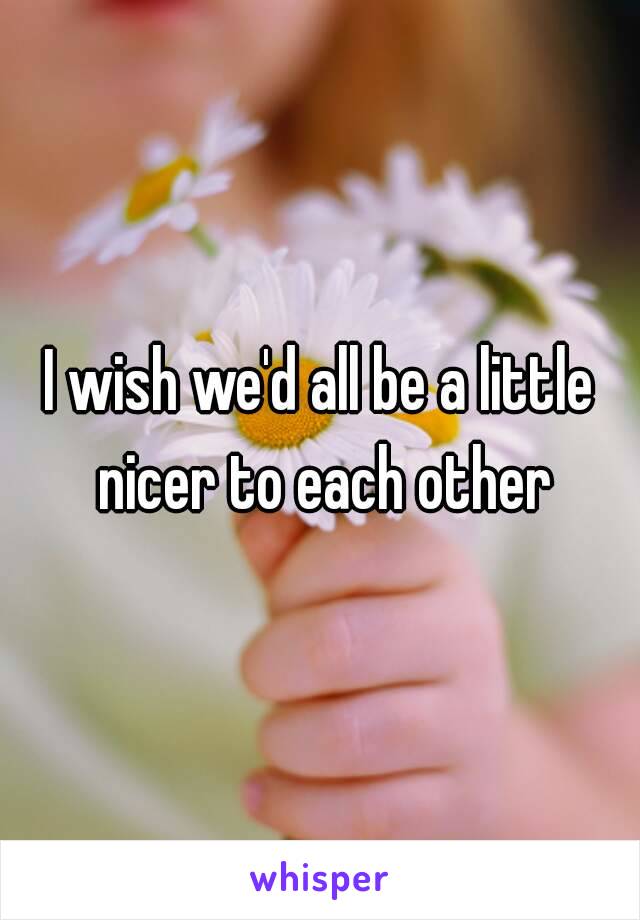 I wish we'd all be a little nicer to each other