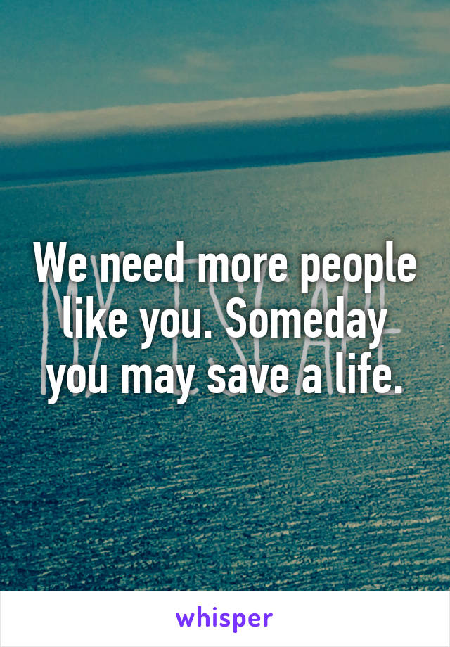 We need more people like you. Someday you may save a life.