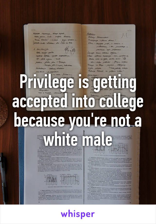 Privilege is getting accepted into college because you're not a white male