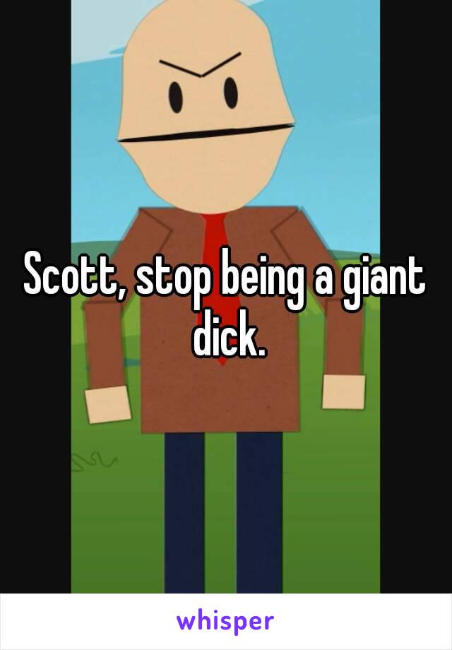 Scott, stop being a giant dick.