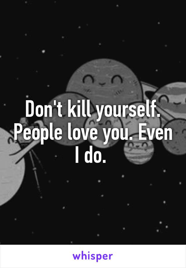 Don't kill yourself. People love you. Even I do. 