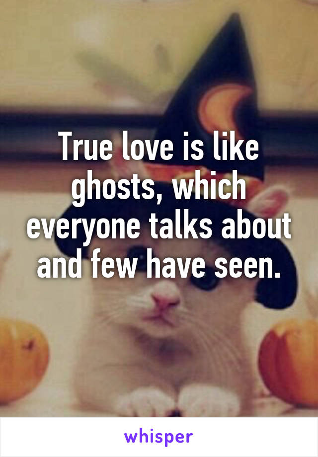 True love is like ghosts, which everyone talks about and few have seen.
