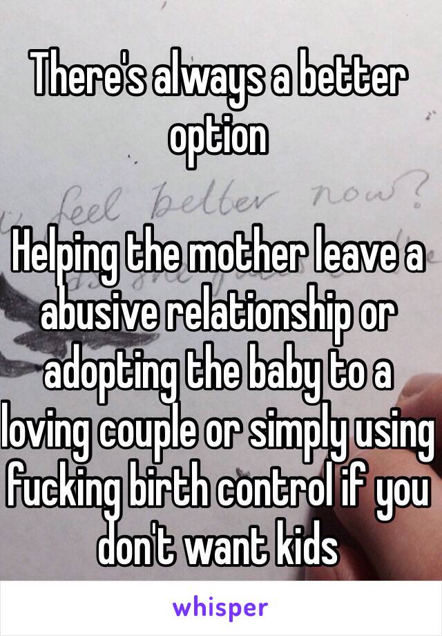 There's always a better option 

Helping the mother leave a abusive relationship or adopting the baby to a loving couple or simply using fucking birth control if you don't want kids 