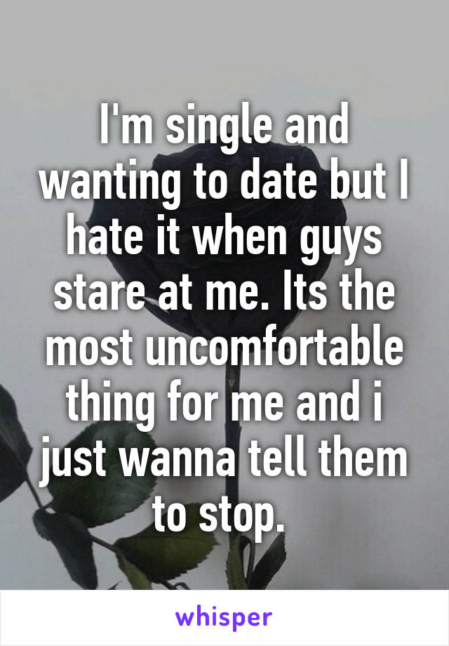 I'm single and wanting to date but I hate it when guys stare at me. Its the most uncomfortable thing for me and i just wanna tell them to stop. 