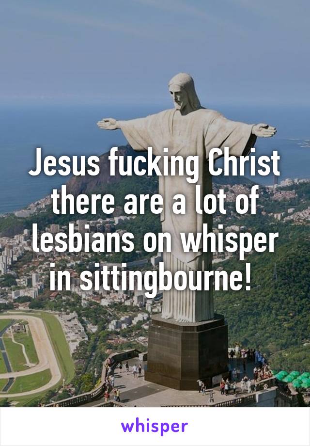 Jesus fucking Christ there are a lot of lesbians on whisper in sittingbourne! 