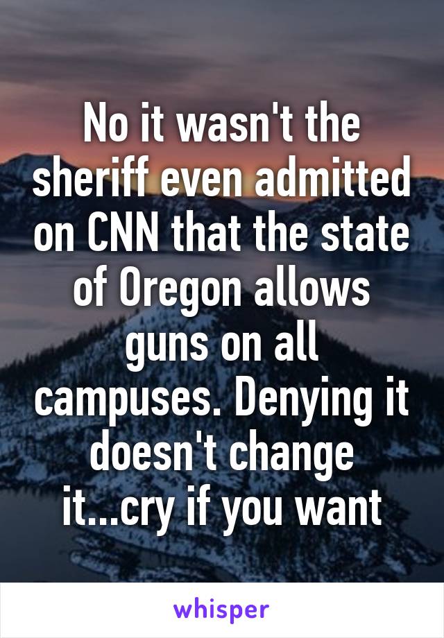 No it wasn't the sheriff even admitted on CNN that the state of Oregon allows guns on all campuses. Denying it doesn't change it...cry if you want