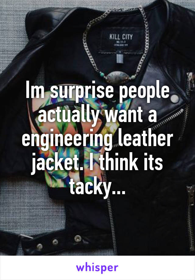 Im surprise people actually want a engineering leather jacket. I think its tacky...