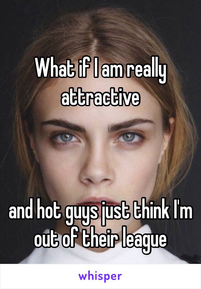 What if I am really attractive 



and hot guys just think I'm out of their league