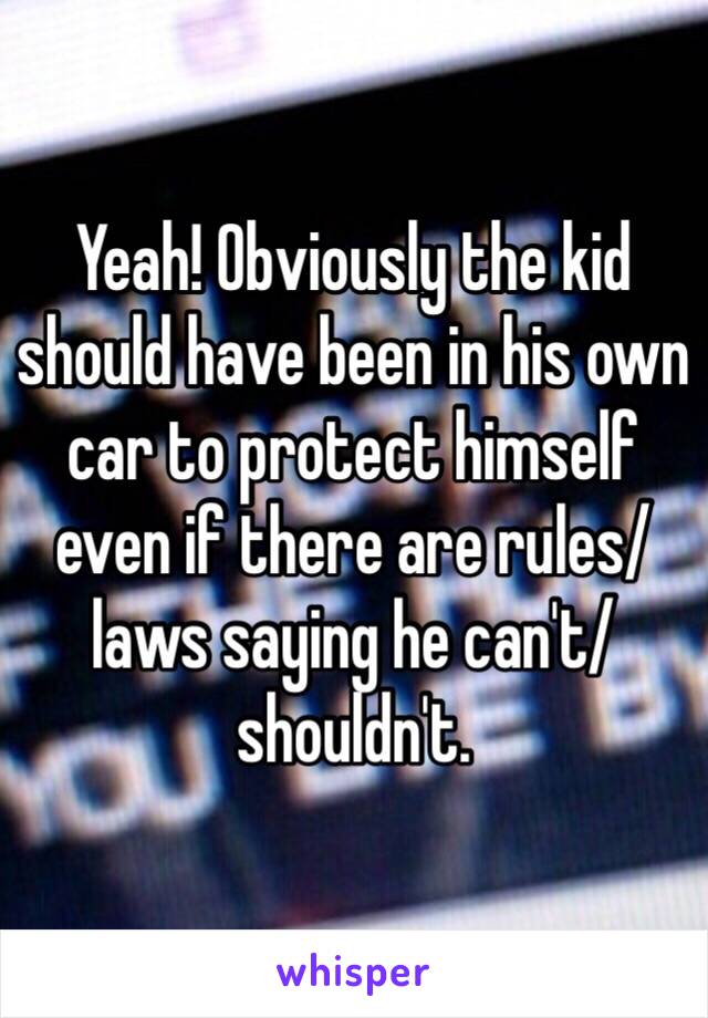 Yeah! Obviously the kid should have been in his own car to protect himself even if there are rules/laws saying he can't/shouldn't.