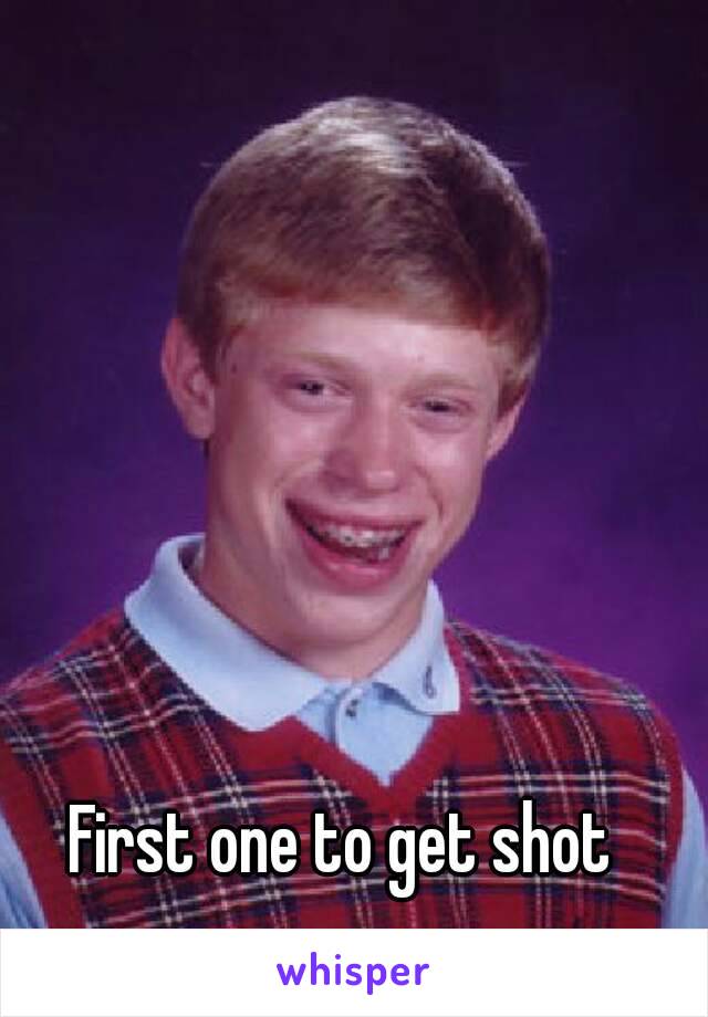 First one to get shot