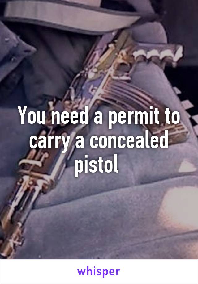 You need a permit to carry a concealed pistol 