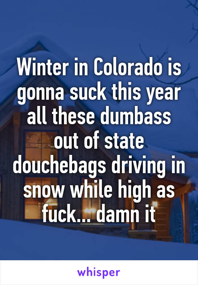 Winter in Colorado is gonna suck this year all these dumbass out of state douchebags driving in snow while high as fuck... damn it