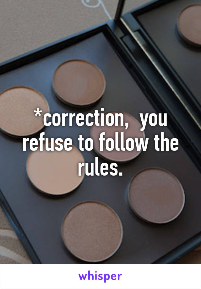 *correction,  you refuse to follow the rules.