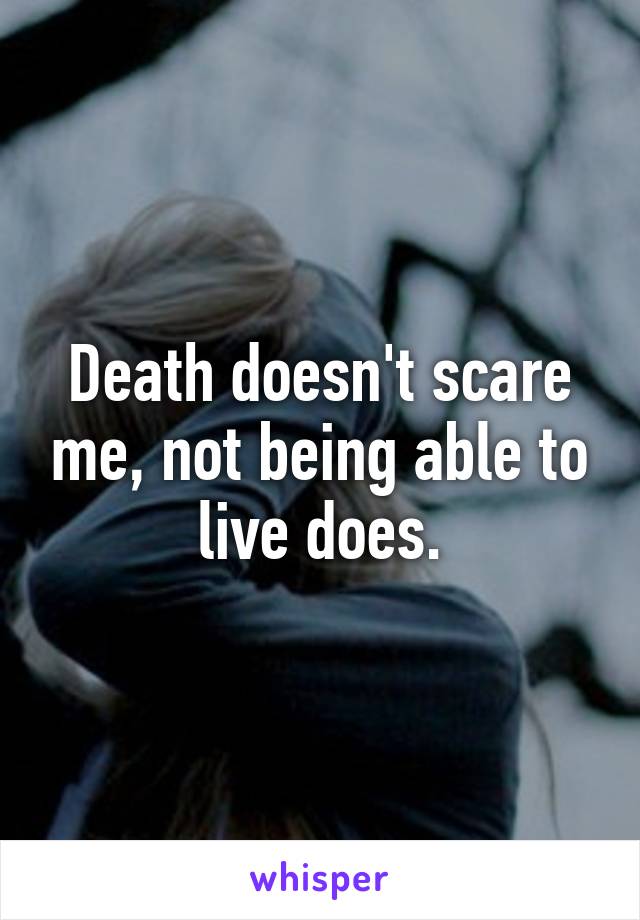 Death doesn't scare me, not being able to live does.